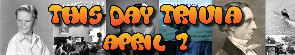 Today's Trivia and What Happened on April 7